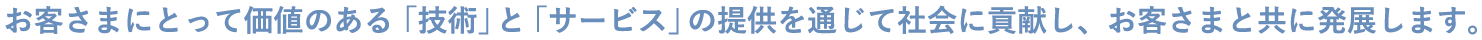 お客さまに撮って価値のある「技術」と「サービス」の提供を通じて、社会に貢献し、お客さまとともに発展します。